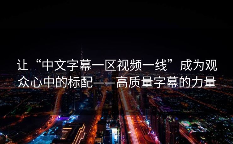 让“中文字幕一区视频一线”成为观众心中的标配——高质量字幕的力量