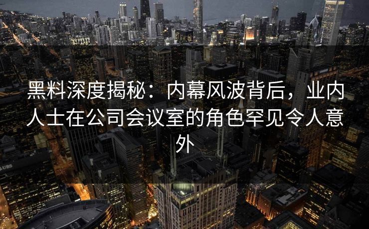 黑料深度揭秘：内幕风波背后，业内人士在公司会议室的角色罕见令人意外