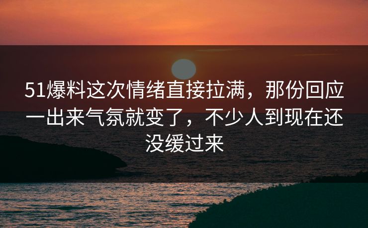 51爆料这次情绪直接拉满，那份回应一出来气氛就变了，不少人到现在还没缓过来