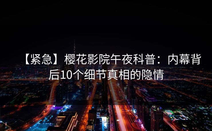 【紧急】樱花影院午夜科普：内幕背后10个细节真相的隐情
