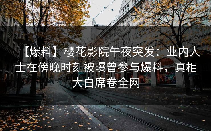 【爆料】樱花影院午夜突发：业内人士在傍晚时刻被曝曾参与爆料，真相大白席卷全网