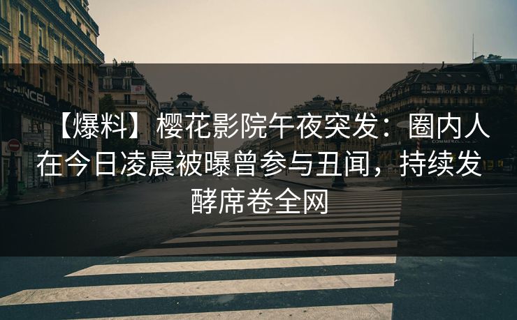 【爆料】樱花影院午夜突发：圈内人在今日凌晨被曝曾参与丑闻，持续发酵席卷全网