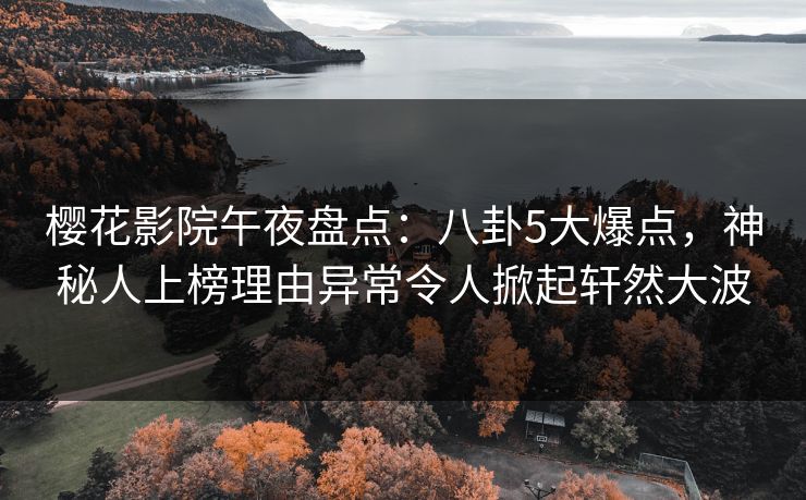 樱花影院午夜盘点：八卦5大爆点，神秘人上榜理由异常令人掀起轩然大波