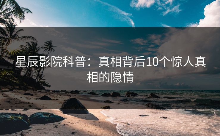 星辰影院科普：真相背后10个惊人真相的隐情