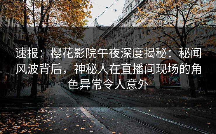 速报：樱花影院午夜深度揭秘：秘闻风波背后，神秘人在直播间现场的角色异常令人意外