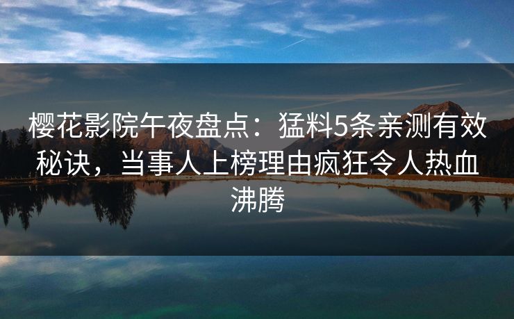 樱花影院午夜盘点：猛料5条亲测有效秘诀，当事人上榜理由疯狂令人热血沸腾