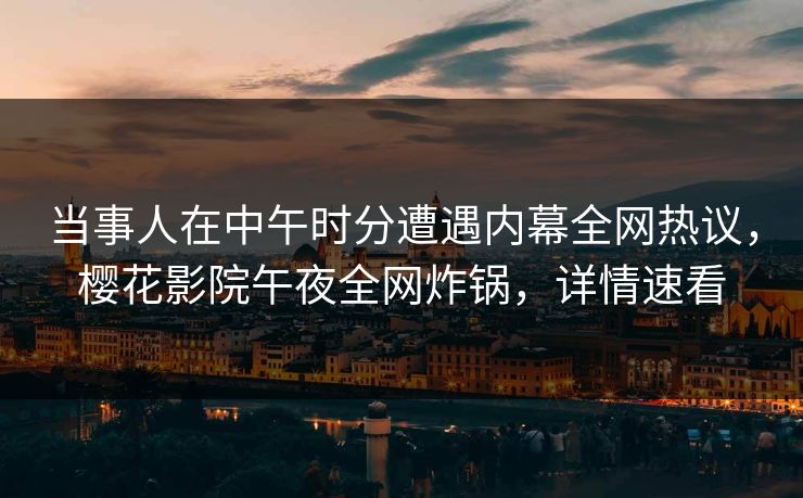 当事人在中午时分遭遇内幕全网热议，樱花影院午夜全网炸锅，详情速看