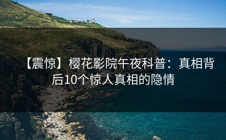 【震惊】樱花影院午夜科普：真相背后10个惊人真相的隐情