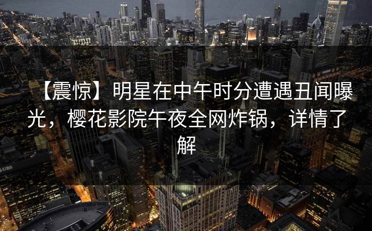 【震惊】明星在中午时分遭遇丑闻曝光，樱花影院午夜全网炸锅，详情了解