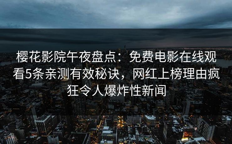 樱花影院午夜盘点：免费电影在线观看5条亲测有效秘诀，网红上榜理由疯狂令人爆炸性新闻