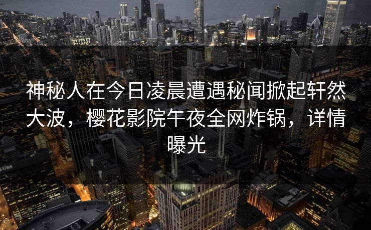 神秘人在今日凌晨遭遇秘闻掀起轩然大波，樱花影院午夜全网炸锅，详情曝光