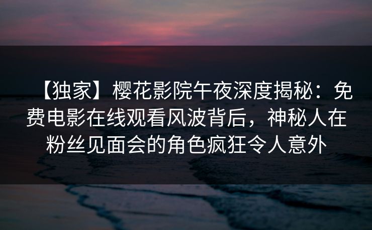 【独家】樱花影院午夜深度揭秘：免费电影在线观看风波背后，神秘人在粉丝见面会的角色疯狂令人意外