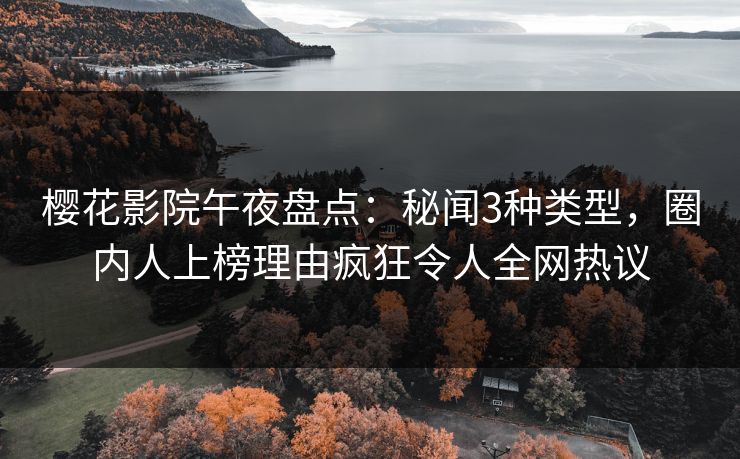 樱花影院午夜盘点：秘闻3种类型，圈内人上榜理由疯狂令人全网热议