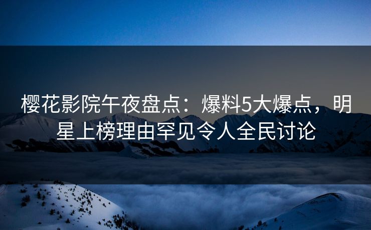樱花影院午夜盘点：爆料5大爆点，明星上榜理由罕见令人全民讨论