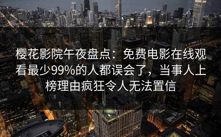 樱花影院午夜盘点：免费电影在线观看最少99%的人都误会了，当事人上榜理由疯狂令人无法置信
