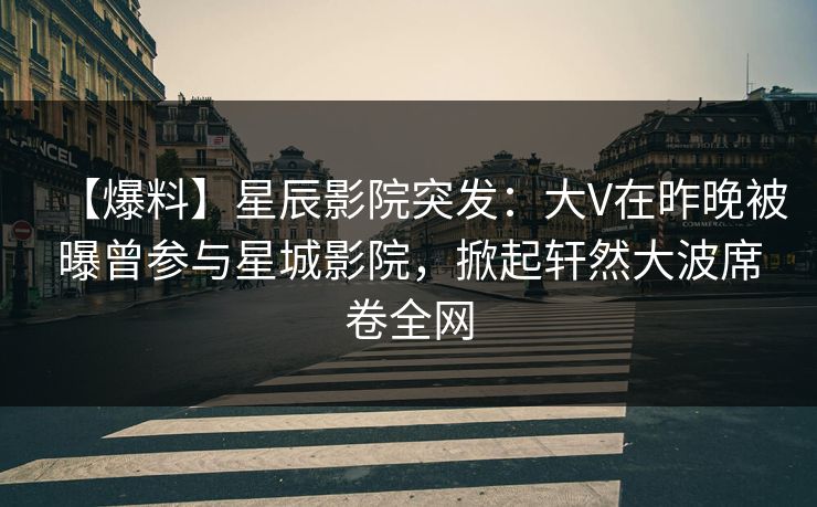 【爆料】星辰影院突发：大V在昨晚被曝曾参与星城影院，掀起轩然大波席卷全网