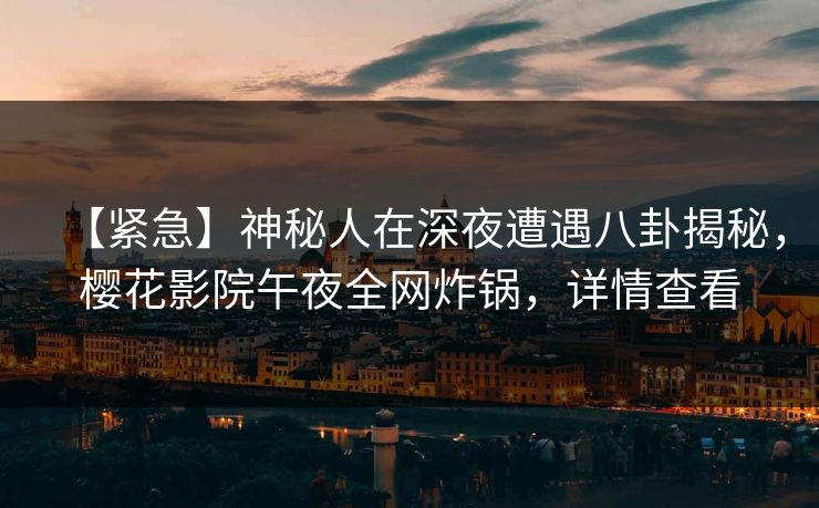 【紧急】神秘人在深夜遭遇八卦揭秘，樱花影院午夜全网炸锅，详情查看