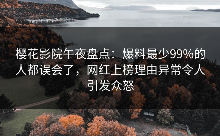 樱花影院午夜盘点：爆料最少99%的人都误会了，网红上榜理由异常令人引发众怒