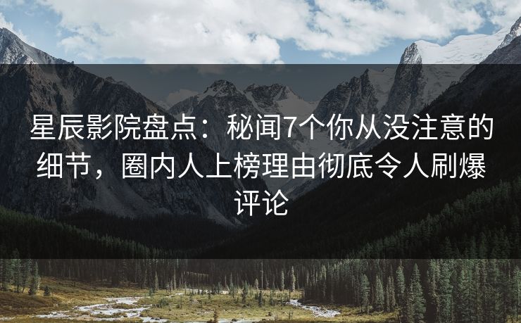 星辰影院盘点：秘闻7个你从没注意的细节，圈内人上榜理由彻底令人刷爆评论