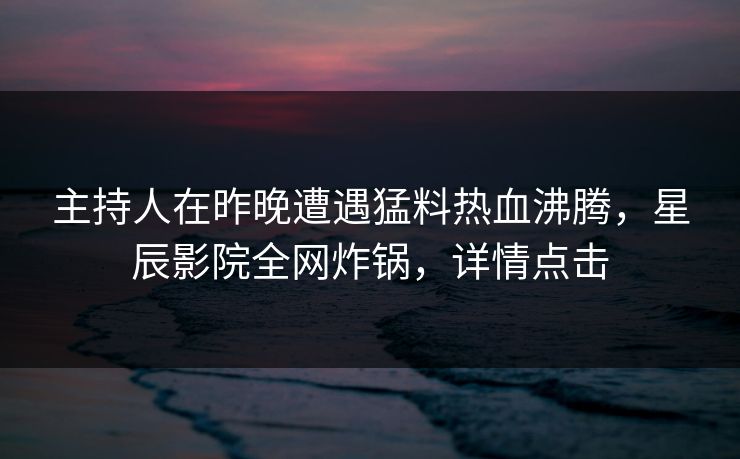 主持人在昨晚遭遇猛料热血沸腾，星辰影院全网炸锅，详情点击