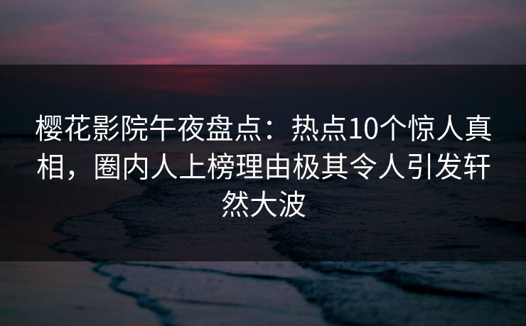 樱花影院午夜盘点：热点10个惊人真相，圈内人上榜理由极其令人引发轩然大波