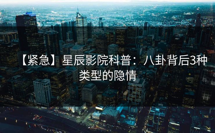 【紧急】星辰影院科普：八卦背后3种类型的隐情