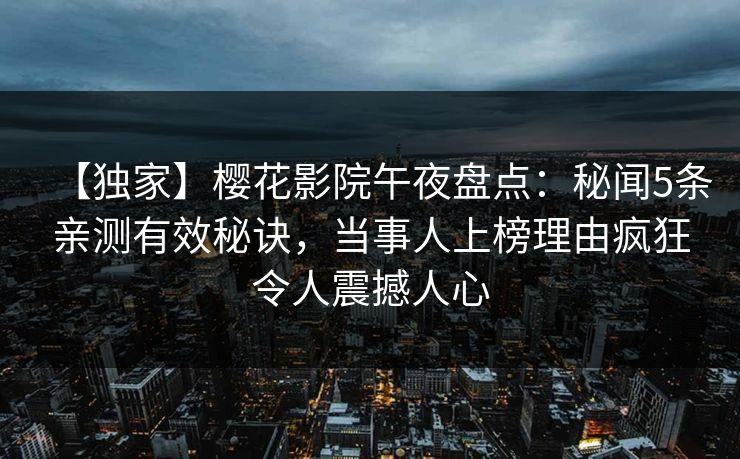 【独家】樱花影院午夜盘点：秘闻5条亲测有效秘诀，当事人上榜理由疯狂令人震撼人心