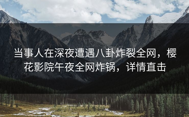 当事人在深夜遭遇八卦炸裂全网，樱花影院午夜全网炸锅，详情直击