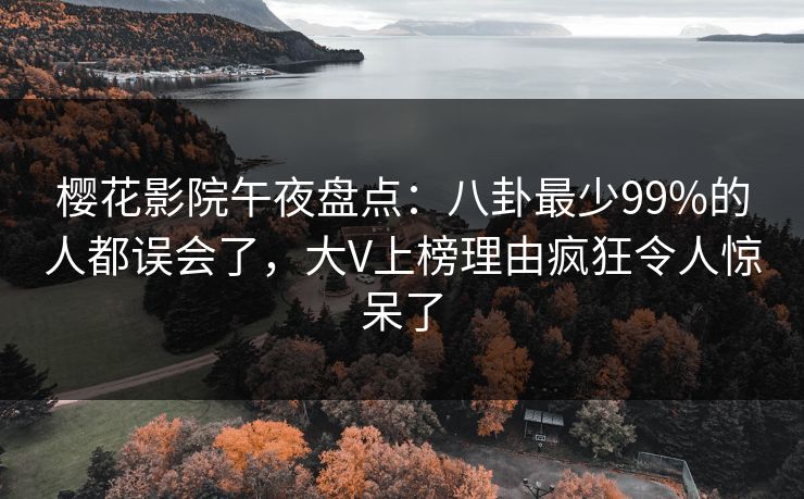 樱花影院午夜盘点：八卦最少99%的人都误会了，大V上榜理由疯狂令人惊呆了