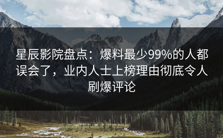 星辰影院盘点：爆料最少99%的人都误会了，业内人士上榜理由彻底令人刷爆评论