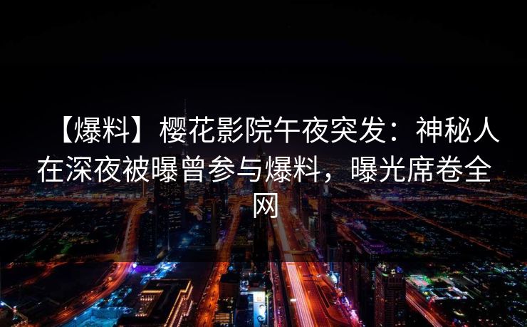 【爆料】樱花影院午夜突发：神秘人在深夜被曝曾参与爆料，曝光席卷全网