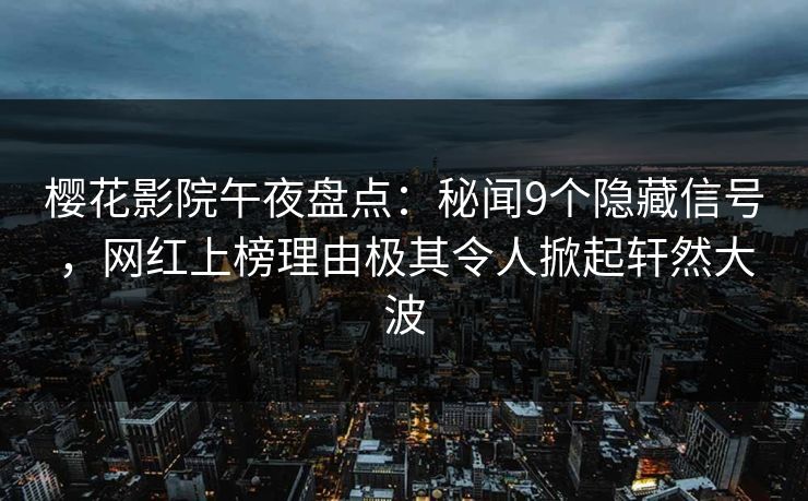 樱花影院午夜盘点：秘闻9个隐藏信号，网红上榜理由极其令人掀起轩然大波