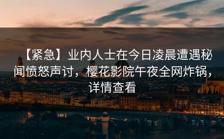【紧急】业内人士在今日凌晨遭遇秘闻愤怒声讨，樱花影院午夜全网炸锅，详情查看