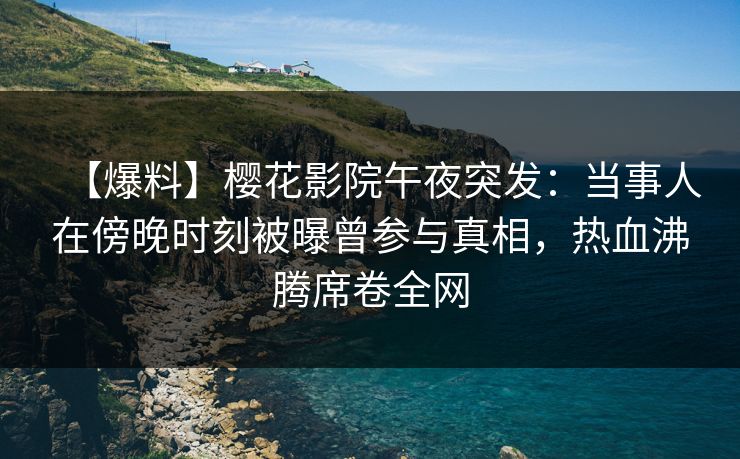 【爆料】樱花影院午夜突发：当事人在傍晚时刻被曝曾参与真相，热血沸腾席卷全网