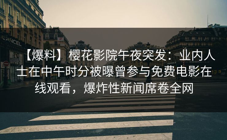 【爆料】樱花影院午夜突发：业内人士在中午时分被曝曾参与免费电影在线观看，爆炸性新闻席卷全网