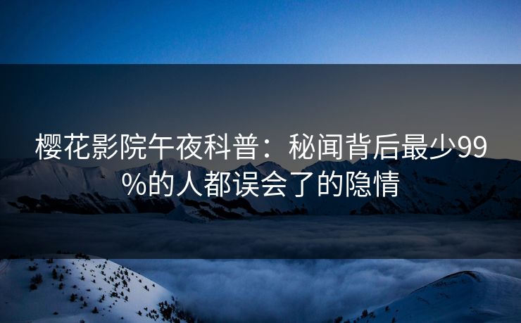 樱花影院午夜科普：秘闻背后最少99%的人都误会了的隐情