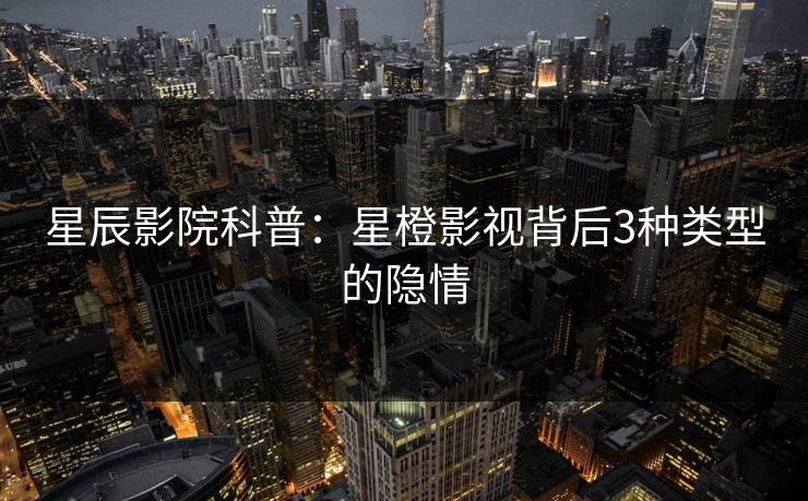 星辰影院科普：星橙影视背后3种类型的隐情