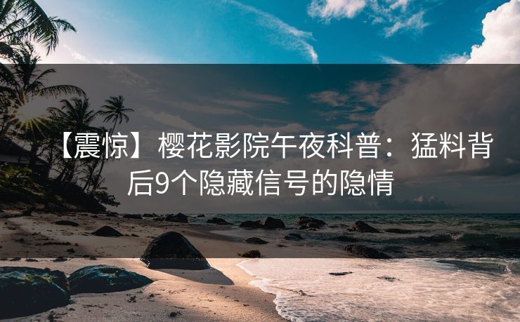 【震惊】樱花影院午夜科普：猛料背后9个隐藏信号的隐情