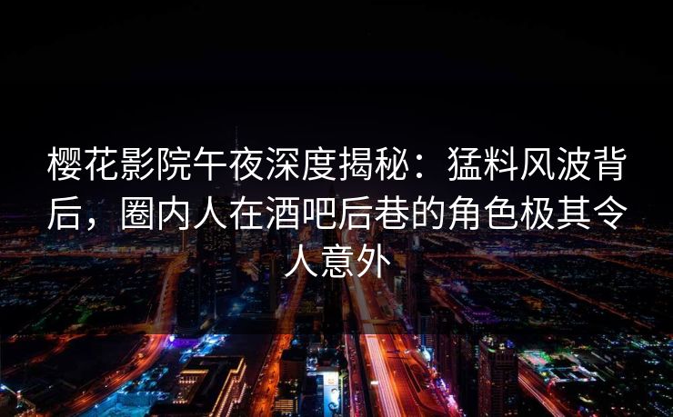 樱花影院午夜深度揭秘：猛料风波背后，圈内人在酒吧后巷的角色极其令人意外