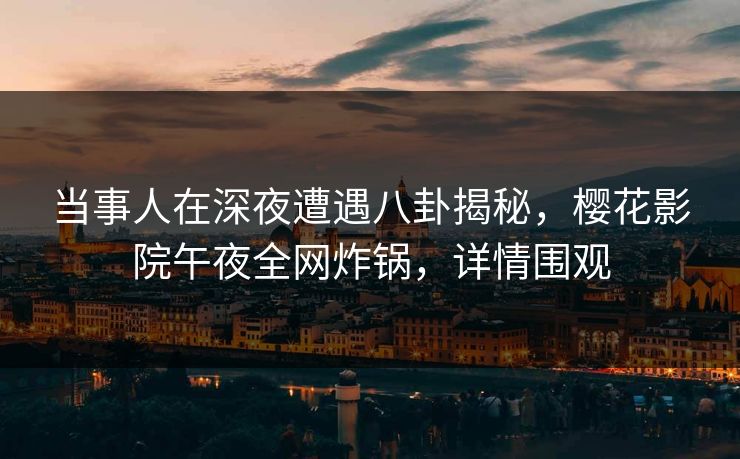 当事人在深夜遭遇八卦揭秘，樱花影院午夜全网炸锅，详情围观