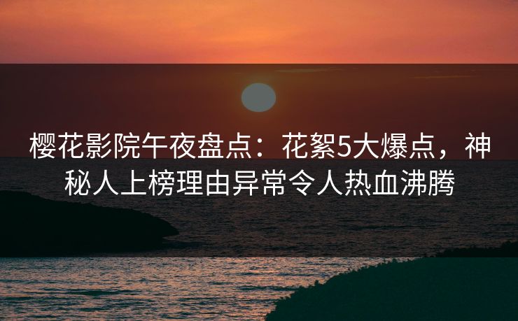 樱花影院午夜盘点：花絮5大爆点，神秘人上榜理由异常令人热血沸腾