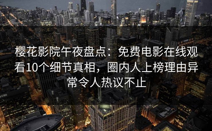 樱花影院午夜盘点：免费电影在线观看10个细节真相，圈内人上榜理由异常令人热议不止