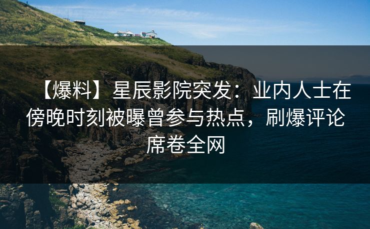 【爆料】星辰影院突发：业内人士在傍晚时刻被曝曾参与热点，刷爆评论席卷全网