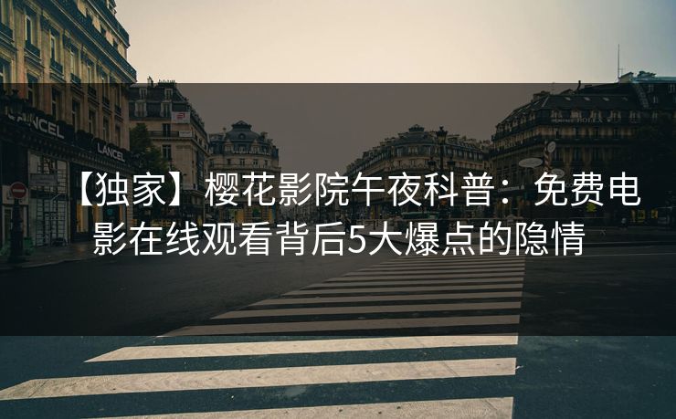 【独家】樱花影院午夜科普：免费电影在线观看背后5大爆点的隐情