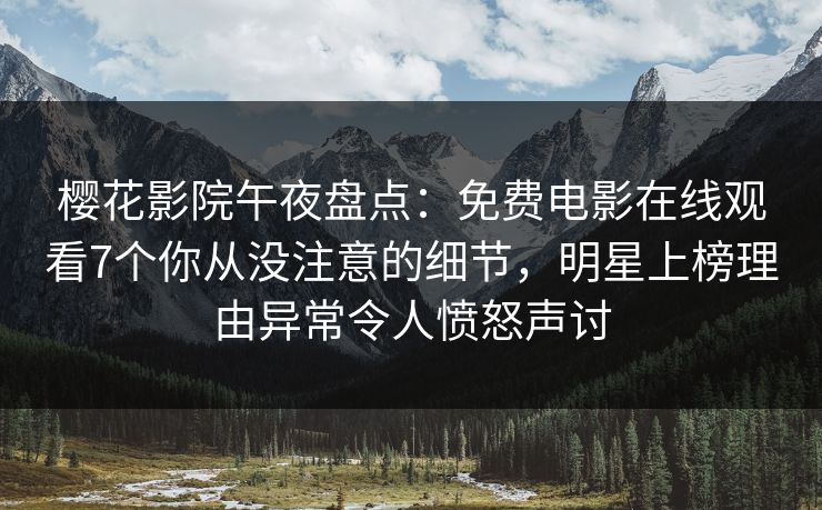 樱花影院午夜盘点：免费电影在线观看7个你从没注意的细节，明星上榜理由异常令人愤怒声讨