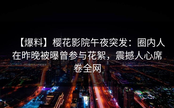 【爆料】樱花影院午夜突发：圈内人在昨晚被曝曾参与花絮，震撼人心席卷全网