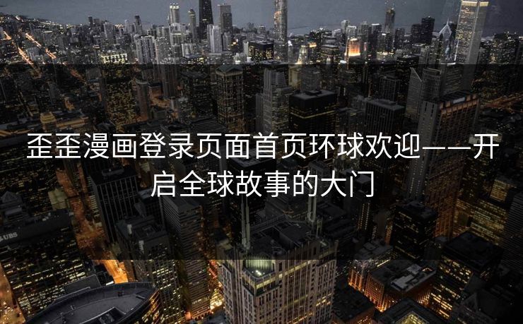 歪歪漫画登录页面首页环球欢迎——开启全球故事的大门