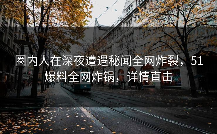 圈内人在深夜遭遇秘闻全网炸裂，51爆料全网炸锅，详情直击