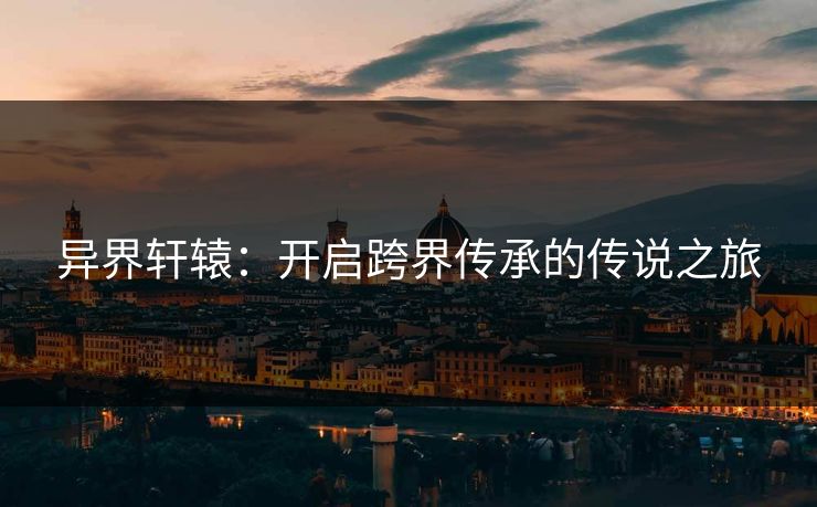 异界轩辕：开启跨界传承的传说之旅
