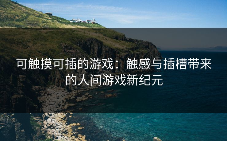 可触摸可插的游戏：触感与插槽带来的人间游戏新纪元